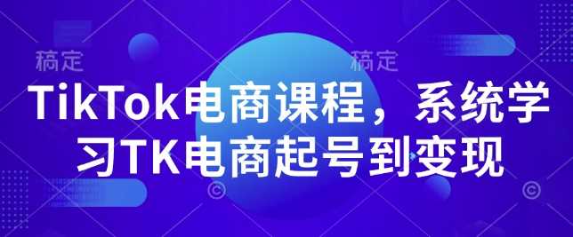 TikTok电商课程，​系统学习TK电商起号到变现-天孤无涯网