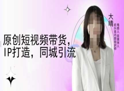 原创短视频带货，IP打造，同城引流-大晴自媒体教程-天孤无涯网