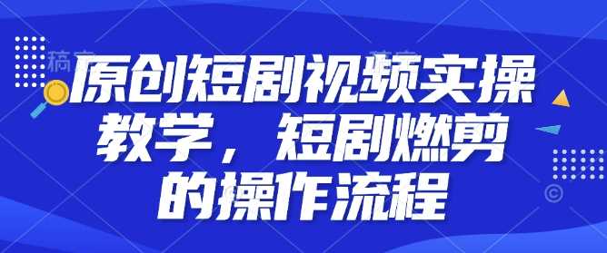 原创短剧视频实操教学，短剧燃剪的操作流程-天孤无涯网