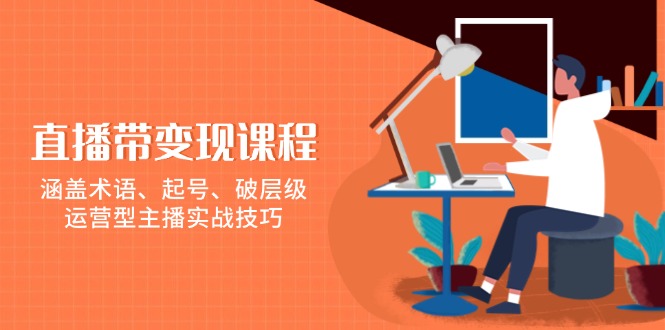 （13941期）直播带变现课程，涵盖术语、起号、破层级，运营型主播实战技巧-天孤无涯网