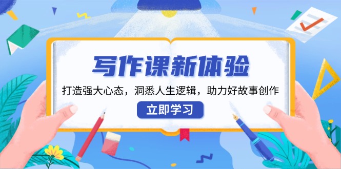 （13938期）写作课新体验，打造强大心态，洞悉人生逻辑，助力好故事创作-天孤无涯网