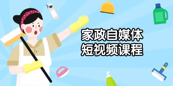 家政自媒体短视频课程：从内容到发布，解析拍摄与剪辑技巧，打造爆款视频-天孤无涯网