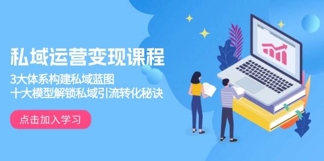 私域运营变现课程，3大体系构建私域蓝图，十大模型解锁私域引流转化秘诀-天孤无涯网