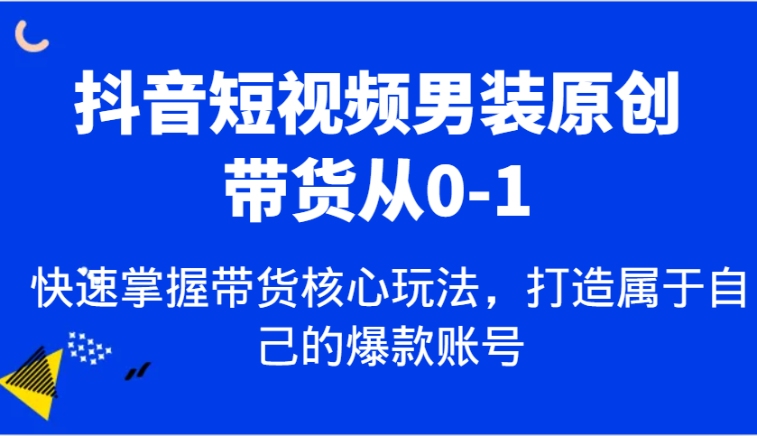抖音短视频男装原创带货从0-1，快速掌握带货核心玩法，打造属于自己的爆款账号-天孤无涯网