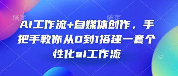 AI工作流+自媒体创作，手把手教你从0到1搭建一套个性化ai工作流-天孤无涯网