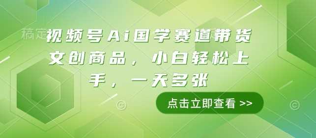 视频号Ai国学赛道带货文创商品，小白轻松上手，一天多张-天孤无涯网