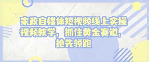 家政自媒体短视频线上实操视频教学，抓住黄金赛道，抢先领跑!-天孤无涯网
