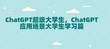 ChatGPT超级大学生，ChatGPT 应用场景大学生学习篇-天孤无涯网