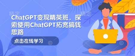 ChatGPT变现精英班，探索使用ChatGPT拓宽搞钱思路-天孤无涯网
