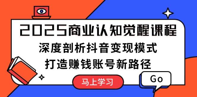 （13948期）2025商业认知觉醒课程：深度剖析抖音变现模式，打造赚钱账号新路径-天孤无涯网