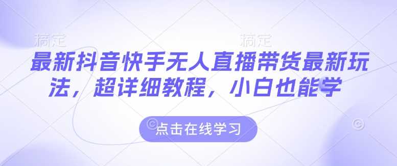 最新抖音快手无人直播带货玩法，超详细教程，小白也能学-天孤无涯网