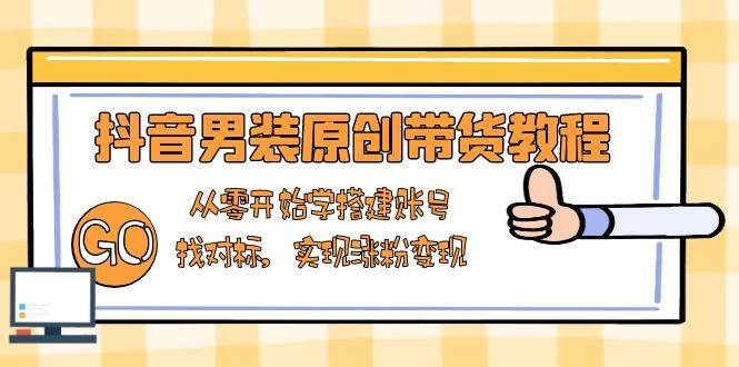 抖音男装原创带货教程：从零开始学搭建账号，找对标，实现涨粉变现-天孤无涯网