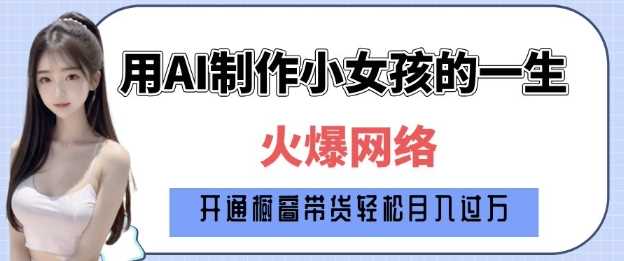爆火AI小女孩从1岁到80岁制作教程拆解，纯原创制作，日入多张-天孤无涯网