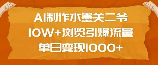 AI制作水墨关二爷，10W+浏览引爆流量，单日变现1k-天孤无涯网