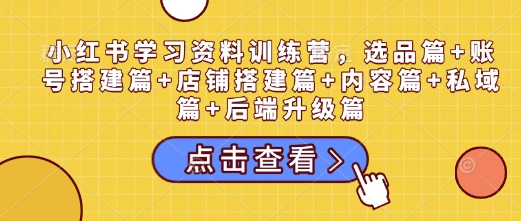 小红书学习资料训练营，选品篇+账号搭建篇+店铺搭建篇+内容篇+私域篇+后端升级篇-天孤无涯网