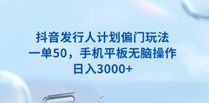 （13967期）抖音发行人计划偏门玩法，一单50，手机平板无脑操作，日入3000+-天孤无涯网