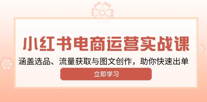 （13962期）小红书变现运营实战课，涵盖选品、流量获取与图文创作，助你快速出单-天孤无涯网
