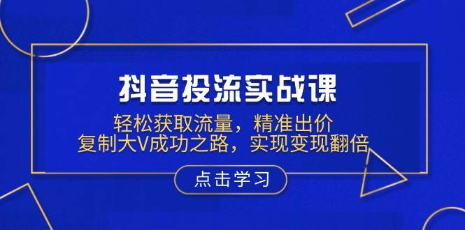 （13954期）抖音投流实战课，轻松获取流量，精准出价，复制大V成功之路，实现变现翻倍-天孤无涯网