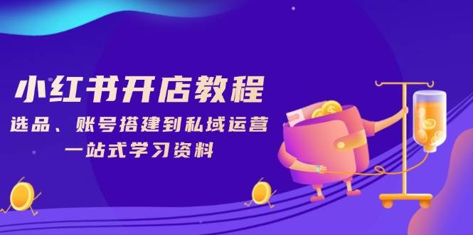 小红书开店教程，选品、账号搭建到私域运营，一站式学习资料-天孤无涯网