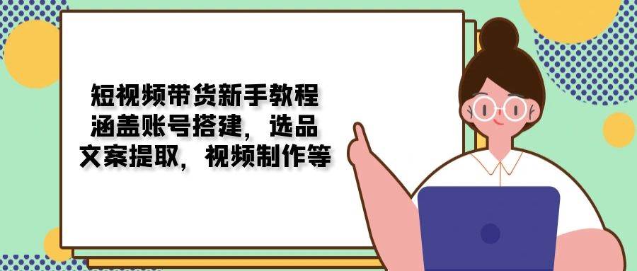 短视频带货新手教程：涵盖账号搭建，选品，文案提取，视频制作等-天孤无涯网