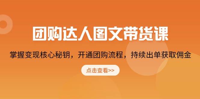 团购达人图文带货课，掌握变现核心秘钥，开通团购流程，持续出单获取佣金-天孤无涯网