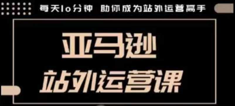 聪明的跨境人都在学的亚马逊站外运营课，每天10分钟，手把手教你成为站外运营高手-天孤无涯网