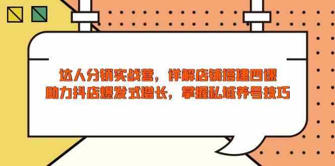 达人分销实战营，店铺搭建四课，助力抖店爆发式增长，掌握私域养号技巧-天孤无涯网