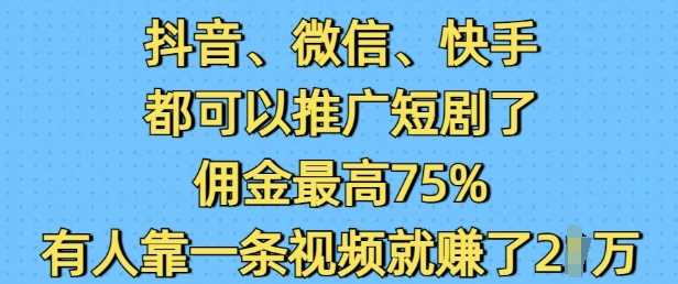 抖音微信快手都可以推广短剧了，佣金最高75%，有人靠一条视频就挣了2W-天孤无涯网