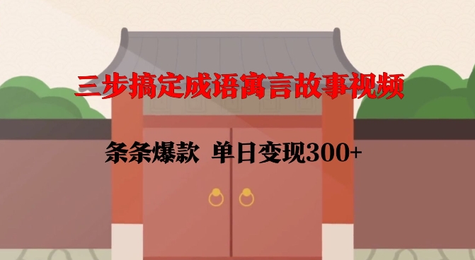三步搞定成语寓言故事视频，条条爆款，单日变现300+-天孤无涯网
