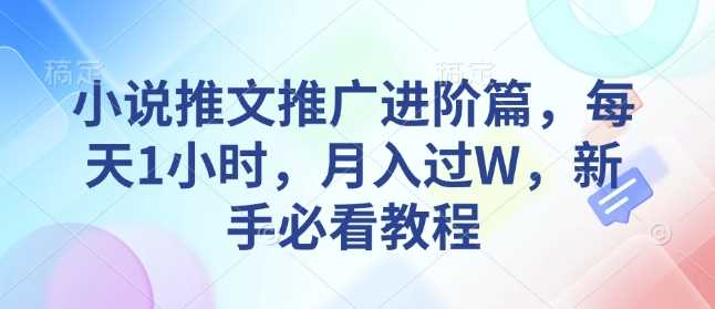小说推文推广进阶篇，每天1小时，月入过W，新手必看教程-天孤无涯网