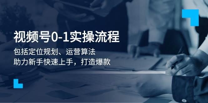 （13984期）视频号0-1实战流程，包括定位规划、运营算法，助力新手快速上手，打造爆款-天孤无涯网