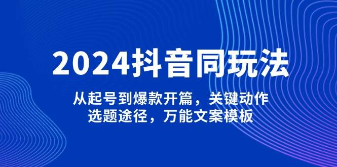 （13982期）2024抖音同玩法，从起号到爆款开篇，关键动作，选题途径，万能文案模板-天孤无涯网