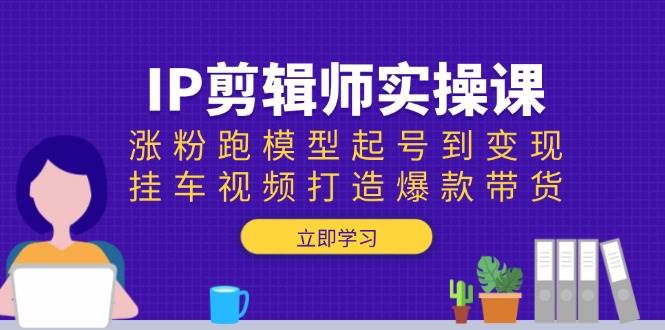 （13980期）IP剪辑师实操课：涨粉跑模型起号到变现，挂车视频打造爆款带货-天孤无涯网