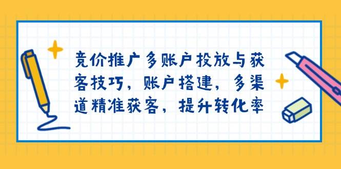（13979期）竞价推广多账户投放与获客技巧，账户搭建，多渠道精准获客，提升转化率-天孤无涯网