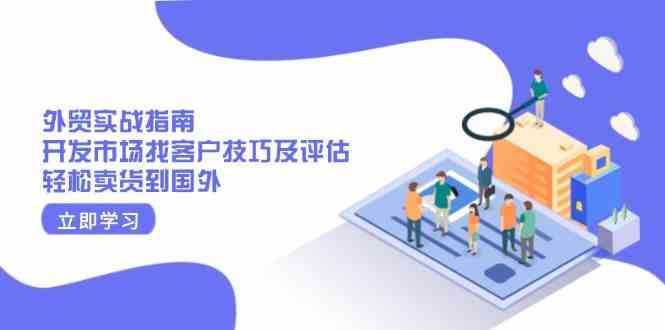外贸实战指南：开发市场找客户技巧及评估，轻松卖货到国外-天孤无涯网