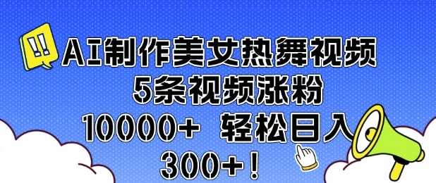 AI制作美女热舞视频 5条视频涨粉10000+ 轻松日入3张-天孤无涯网