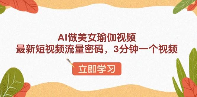 （13992期）AI做美女瑜伽视频，最新短视频流量密码，3分钟一个视频-天孤无涯网