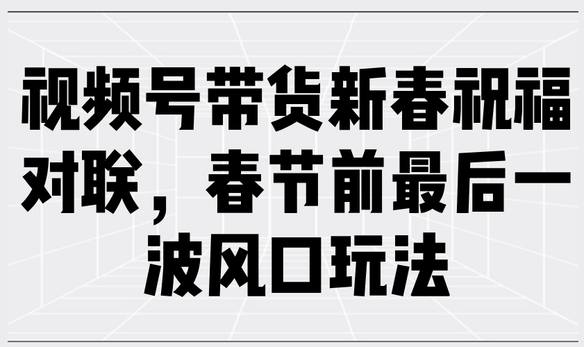 （13991期）视频号带货新春祝福对联，春节前最后一波风口玩法-天孤无涯网