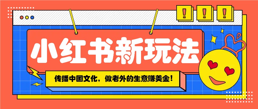 小红书流量新玩法，传播中国传统文化的同时，做老外的生意赚美金！-天孤无涯网