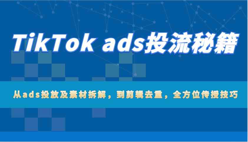 TikTok ads投流秘籍：从ads投放及素材拆解，到剪辑去重，全方位传授技巧-天孤无涯网
