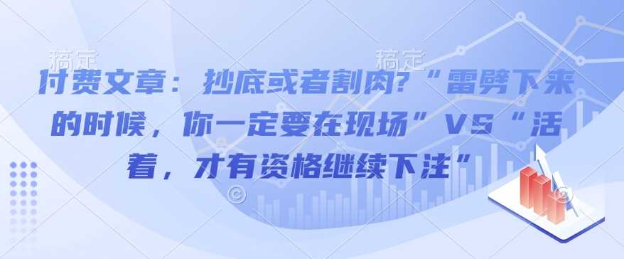 付费文章：抄底或者割肉?“雷劈下来的时候，你一定要在现场”VS“活着，才有资格继续下注”-天孤无涯网