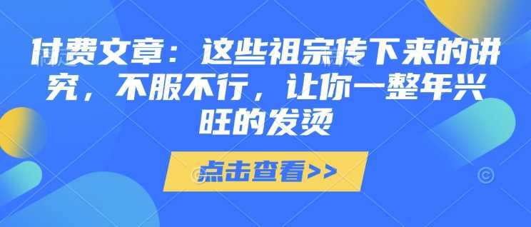 付费文章：这些祖宗传下来的讲究，不服不行，让你一整年兴旺的发烫!(全文收藏)-天孤无涯网