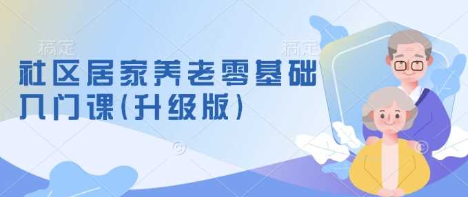社区居家养老零基础入门课(升级版)了解新手做养老的可行模式，掌握养老项目的筹备方法-天孤无涯网
