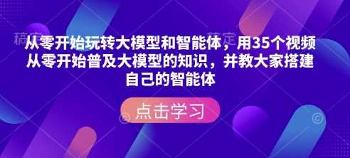 从零开始玩转大模型和智能体，​用35个视频从零开始普及大模型的知识，并教大家搭建自己的智能体-天孤无涯网