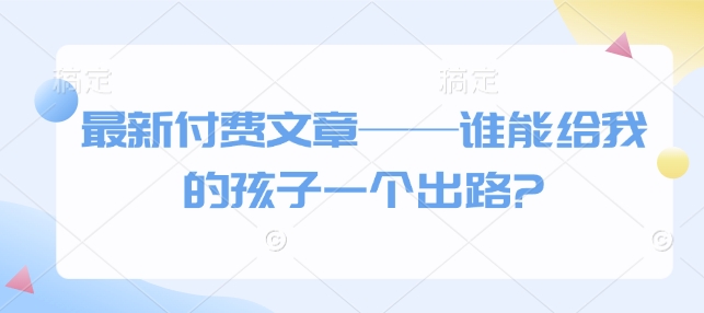 最新付费文章——谁能给我的孩子一个出路?-天孤无涯网