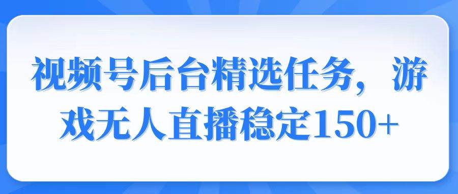 （14004期）视频号精选变现任务，游戏无人直播稳定150+-天孤无涯网