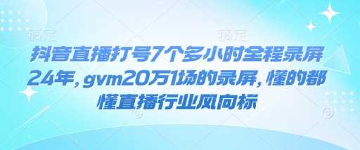 抖音直播打号7个多小时全程录屏24年，gvm20万1场的录屏，懂的都懂直播行业风向标-天孤无涯网