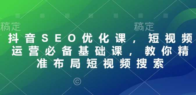 抖音SEO优化课，短视频运营必备基础课，教你精准布局短视频搜索-天孤无涯网