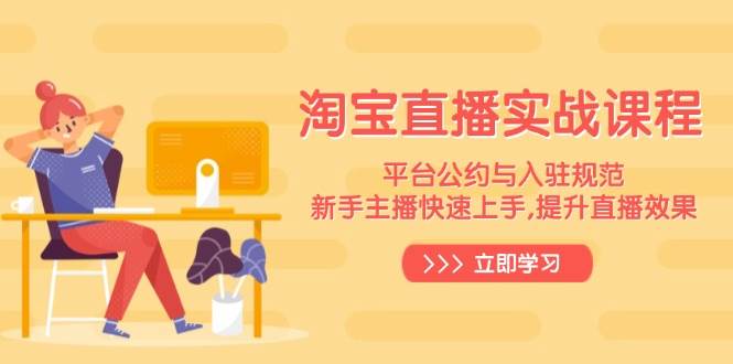 （14024期）淘宝直播实战课程，平台公约与入驻规范，新手主播快速上手, 提升直播效果-天孤无涯网