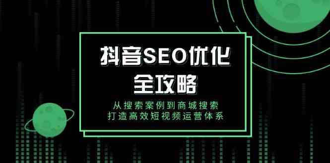 抖音SEO优化全攻略，从搜索案例到商城搜索，打造高效短视频运营体系-天孤无涯网